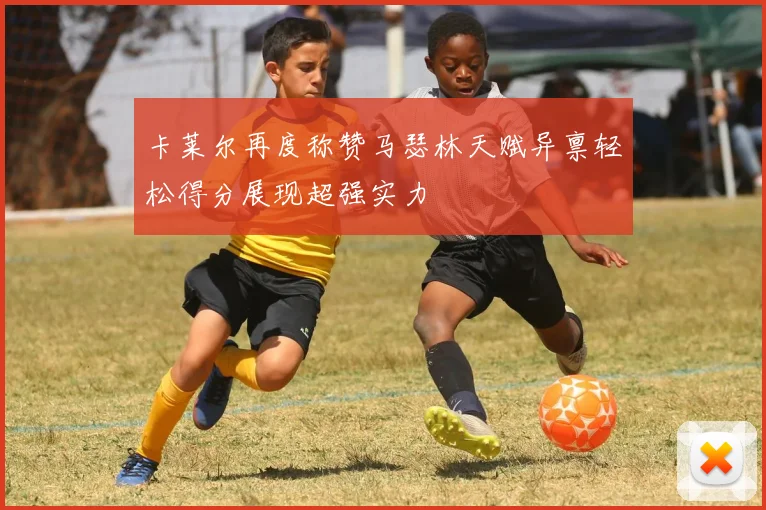 卡莱尔再度称赞马瑟林天赋异禀轻松得分展现超强实力