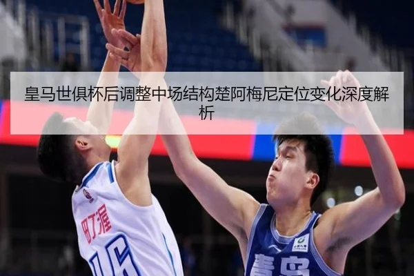 皇马世俱杯后调整中场结构楚阿梅尼定位变化深度解析