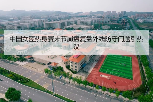 中国女篮热身赛末节崩盘复盘外线防守问题引热议