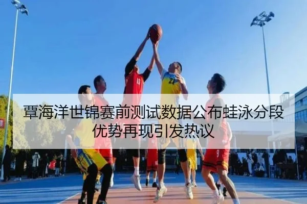 覃海洋世锦赛前测试数据公布蛙泳分段优势再现引发热议