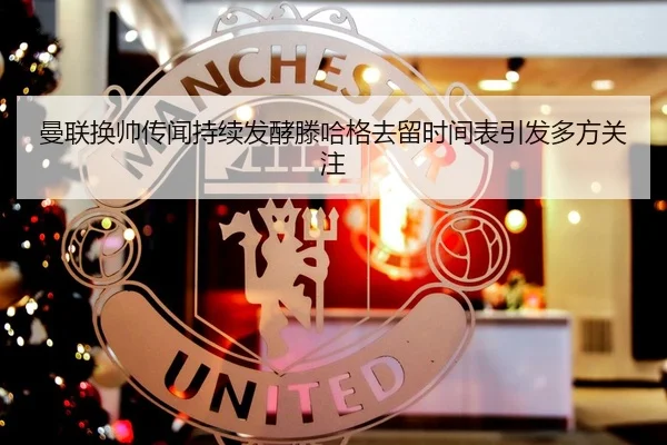曼联换帅传闻持续发酵滕哈格去留时间表引发多方关注