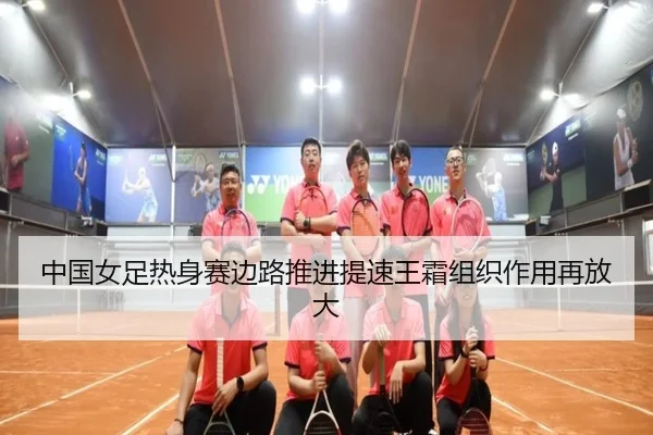 中国女足热身赛边路推进提速王霜组织作用再放大