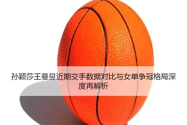 孙颖莎王曼昱近期交手数据对比与女单争冠格局深度再解析