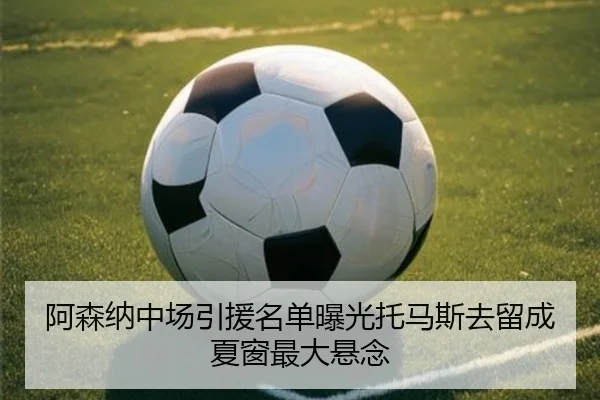 阿森纳中场引援名单曝光托马斯去留成夏窗最大悬念