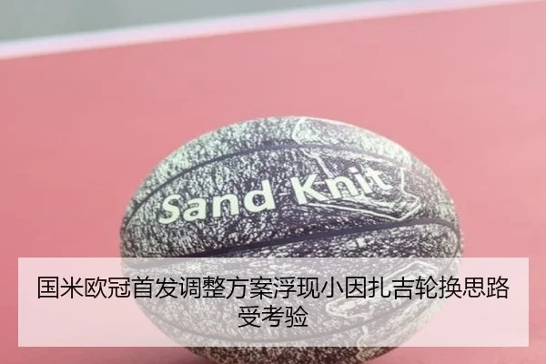 国米欧冠首发调整方案浮现小因扎吉轮换思路受考验