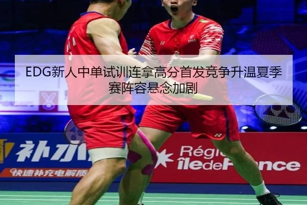 EDG新人中单试训连拿高分首发竞争升温夏季赛阵容悬念加剧
