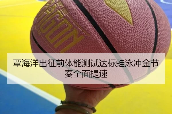 覃海洋出征前体能测试达标蛙泳冲金节奏全面提速
