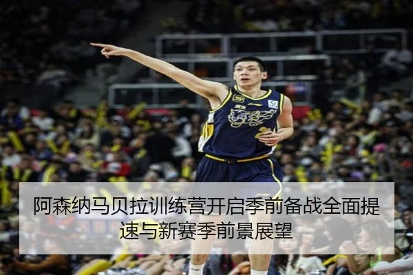 阿森纳马贝拉训练营开启季前备战全面提速与新赛季前景展望