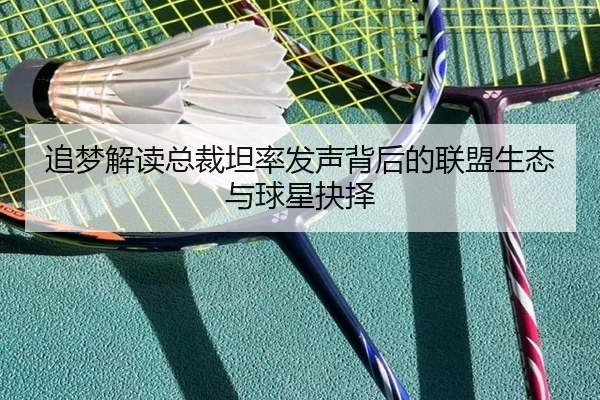 追梦解读总裁坦率发声背后的联盟生态与球星抉择